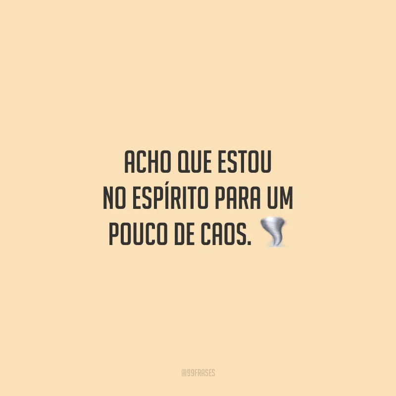 Acho que estou no espírito para um pouco de caos.