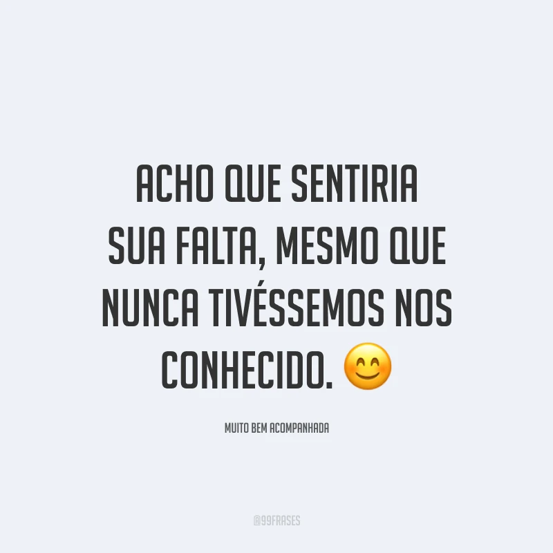 Acho que sentiria sua falta, mesmo que nunca tivéssemos nos conhecido. 😊