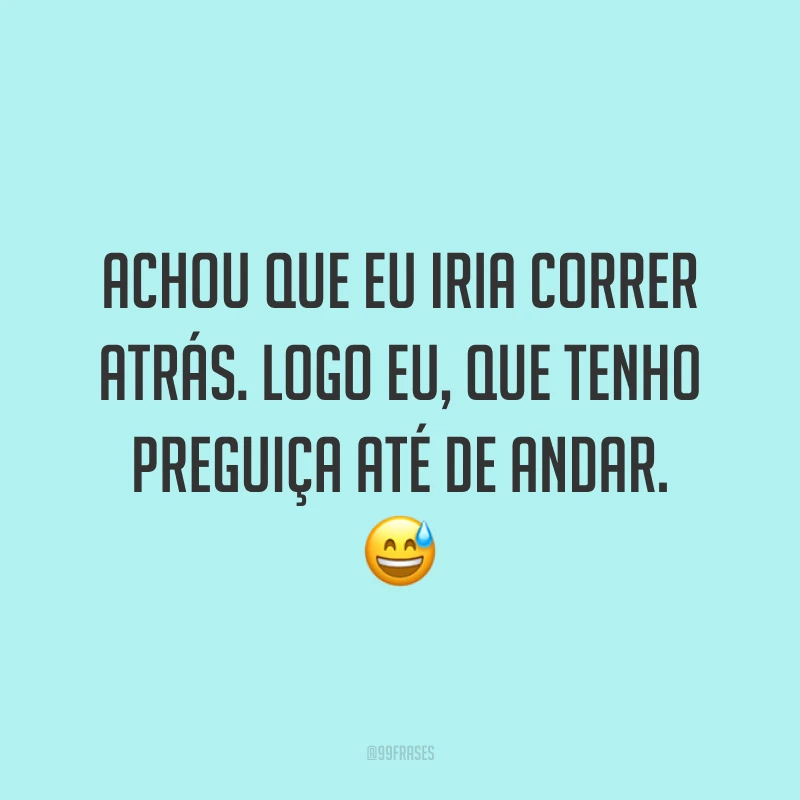 Achou que eu iria correr atrás. Logo eu, que tenho preguiça até de andar. 😅