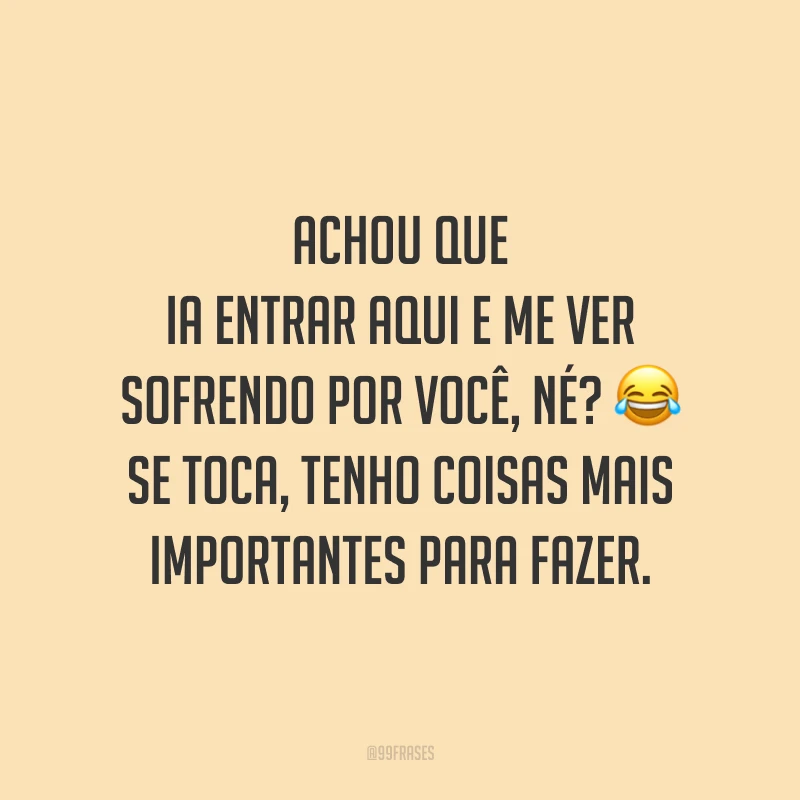Achou que ia entrar aqui e me ver sofrendo por você, né? 😂 Se toca, tenho coisas mais importantes para fazer. 