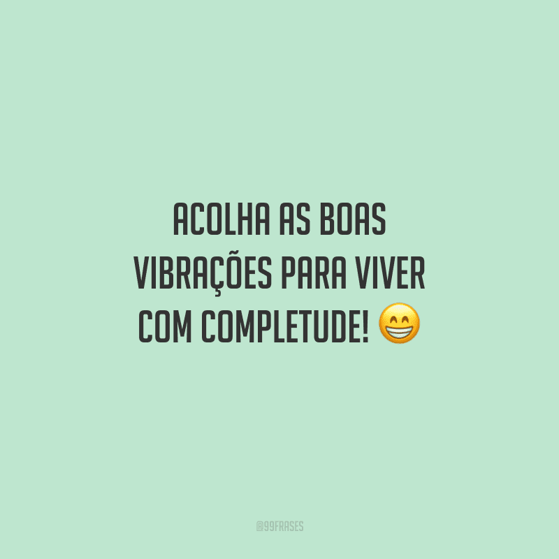 Acolha as boas vibrações para viver com completude!