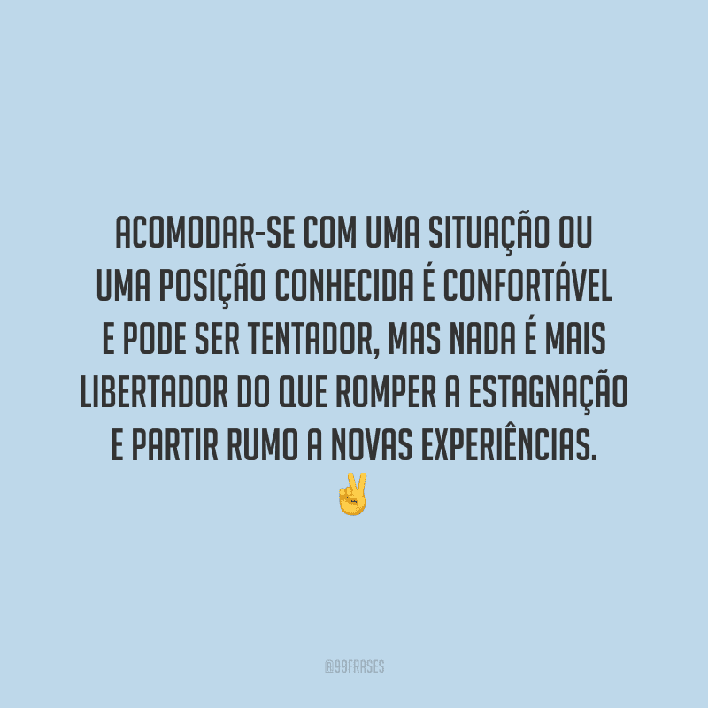 Acomodar-se com uma situação ou uma posição conhecida é confortável e pode ser tentador, mas nada é mais libertador do que romper a estagnação e partir rumo a novas experiências.