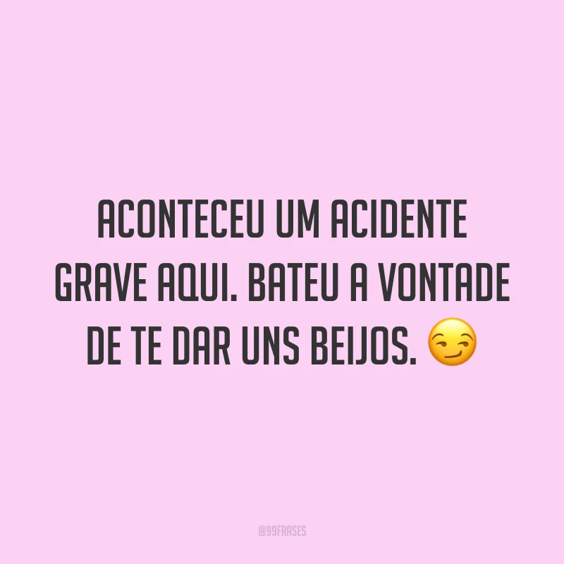 Aconteceu um acidente grave aqui. Bateu a vontade de te dar uns beijos. 😏