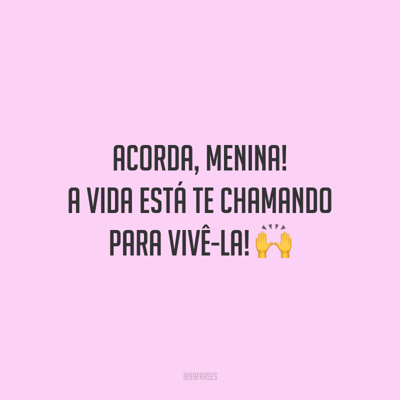 Acorda, menina! A vida está te chamando para vivê-la!