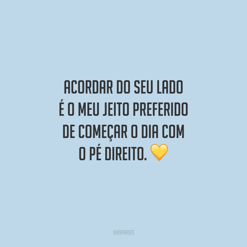Acordar do seu lado é o meu jeito preferido de começar o dia com o pé direito.