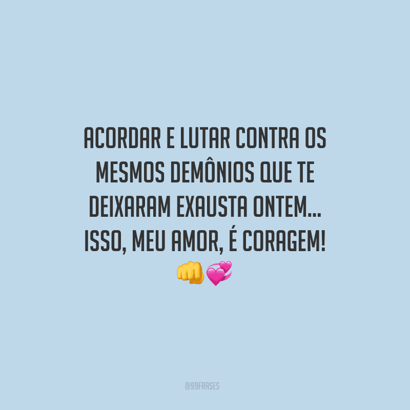 Acordar e lutar contra os mesmos demônios que te deixaram exausta ontem... Isso, meu amor, é coragem! 