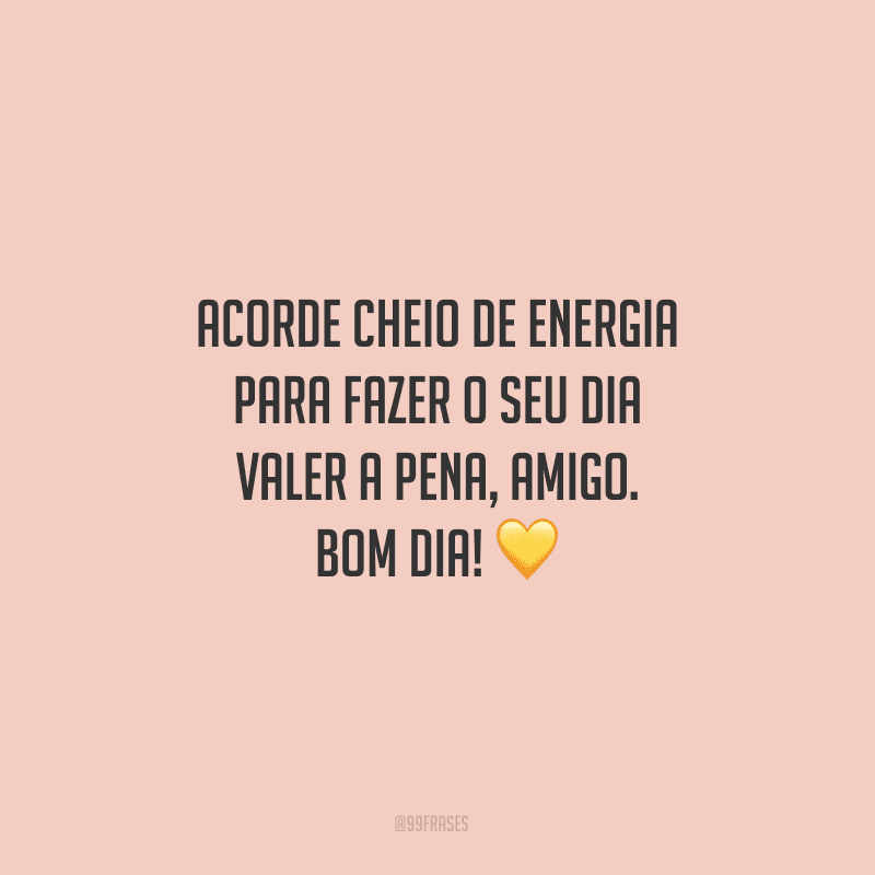 Acorde cheio de energia para fazer o seu dia valer a pena, amigo. Bom dia!