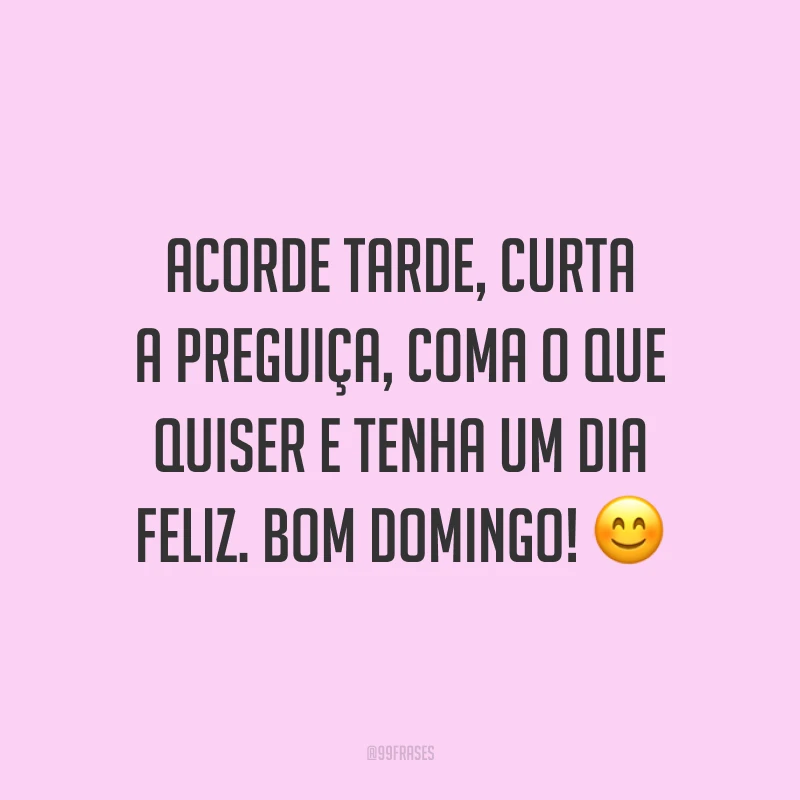 Acorde tarde, curta a preguiça, coma o que quiser e tenha um dia feliz. Bom domingo!