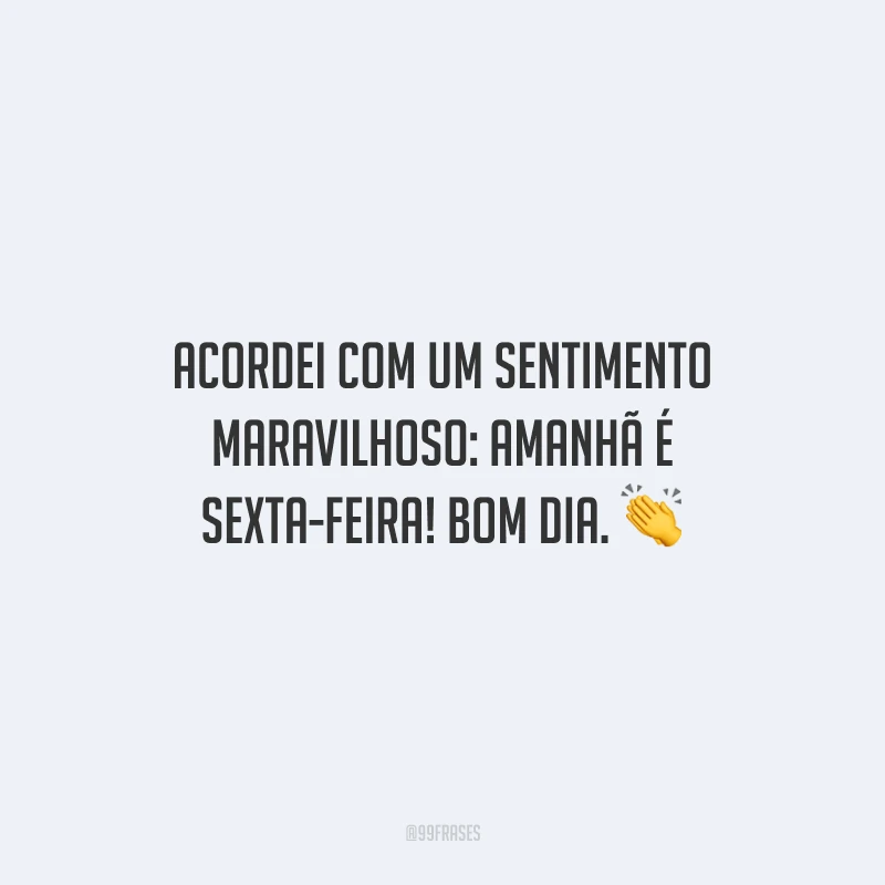 Acordei com um sentimento maravilhoso: amanhã é sexta-feira! Bom dia. 