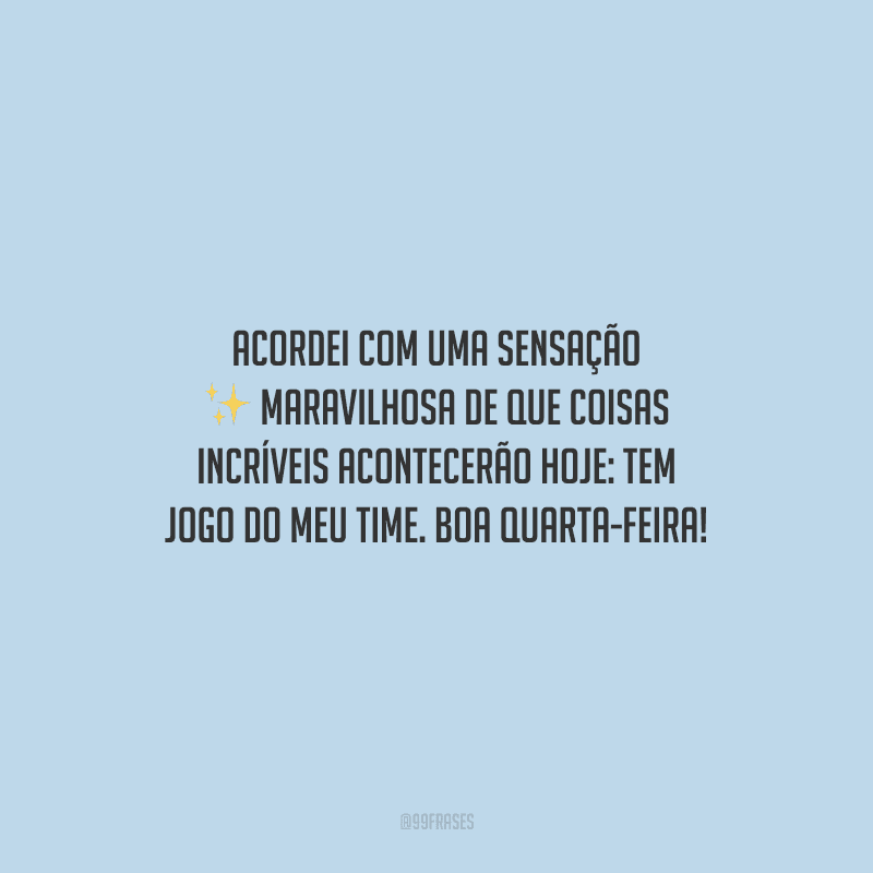 Acordei com uma sensação maravilhosa de que coisas incríveis acontecerão hoje: tem jogo do meu time. Boa quarta-feira!