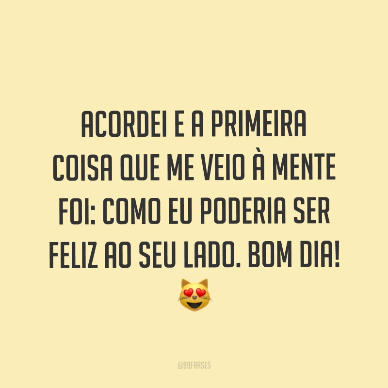 Acordei e a primeira coisa que me veio à mente foi: como eu poderia ser feliz ao seu lado. Bom dia! ?