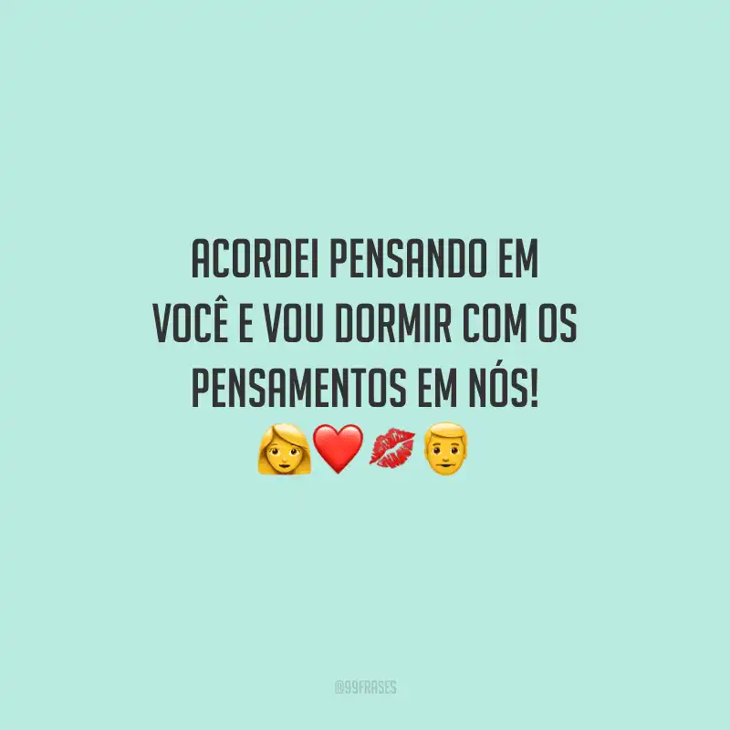 Acordei pensando em você e vou dormir com os pensamentos em nós! 
