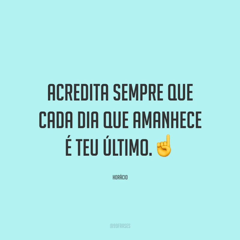 Acredita sempre que cada dia que amanhece é teu último
