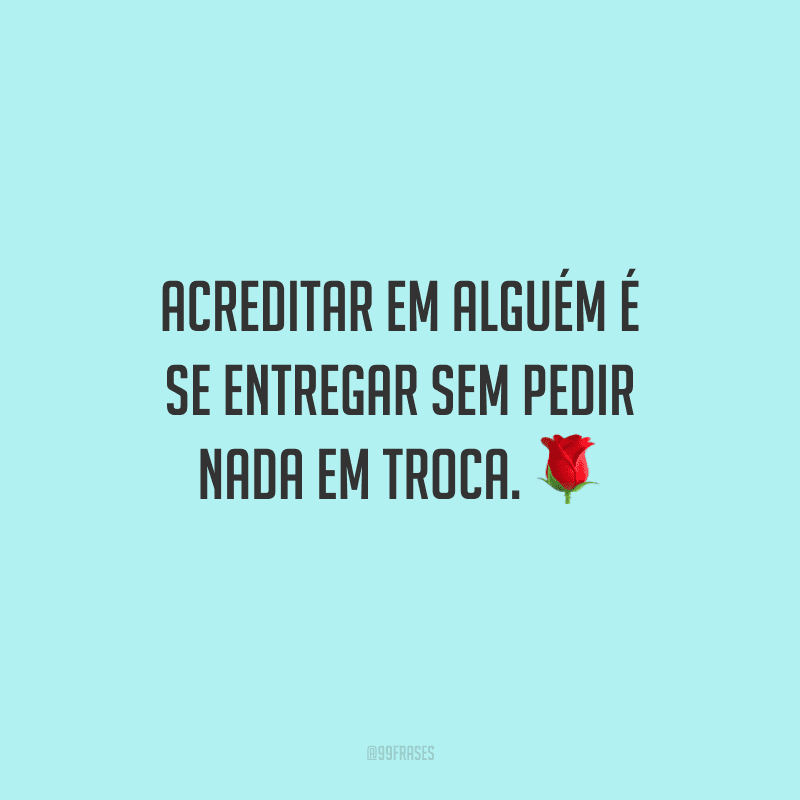 Acreditar em alguém é se entregar sem pedir nada em troca.