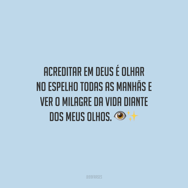 Acreditar em Deus é olhar no espelho todas as manhãs e ver o milagre da vida diante dos meus olhos. 