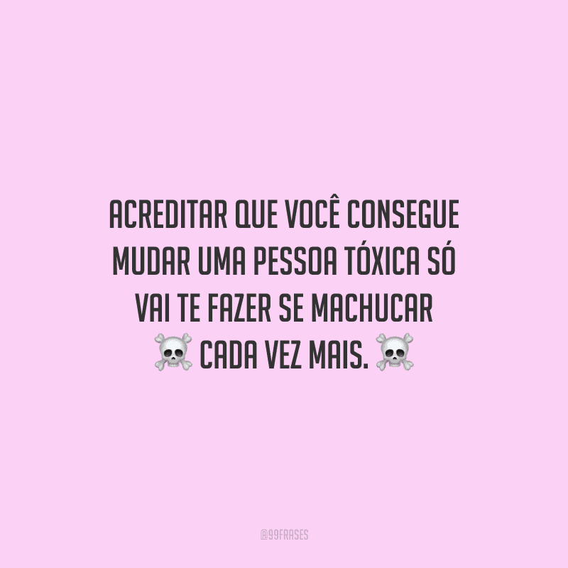Acreditar que você consegue mudar uma pessoa tóxica só vai te fazer se machucar cada vez mais.