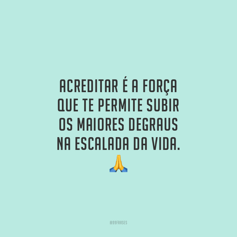 Acreditar é a força que te permite subir os maiores degraus na escalada da vida.