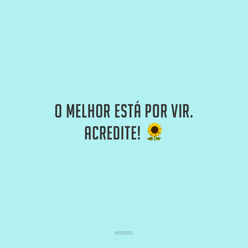 O melhor está por vir. Acredite!