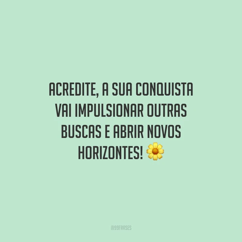 Acredite, a sua conquista vai impulsionar outras buscas e abrir novos horizontes!