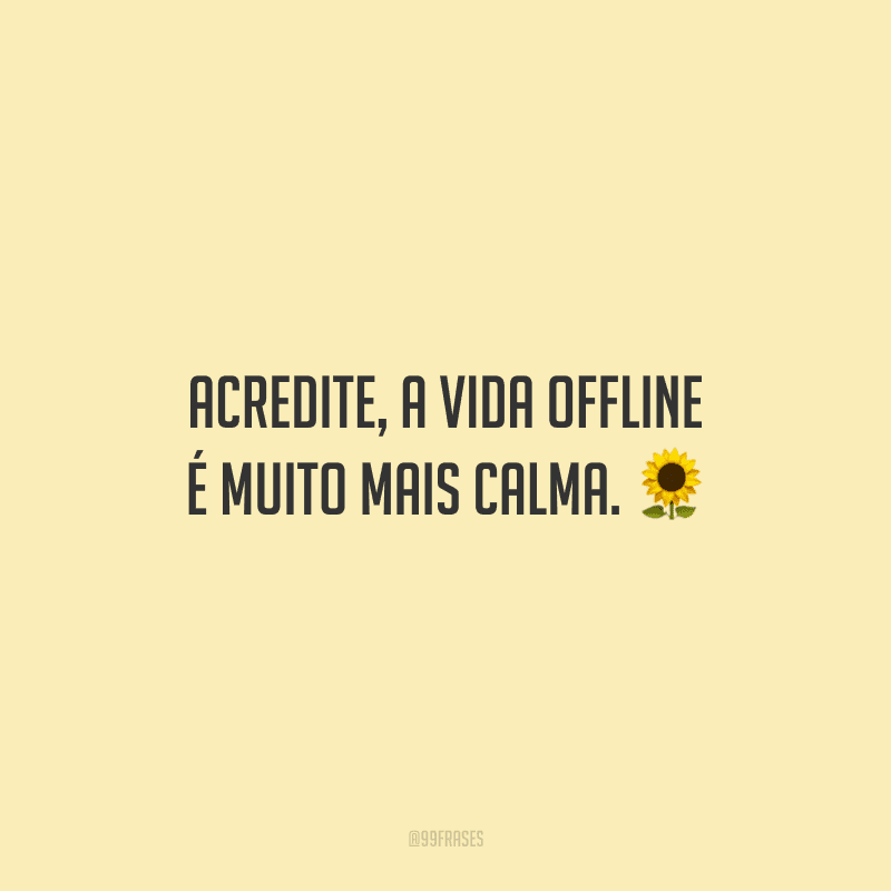 Acredite, a vida offline é muito mais calma.