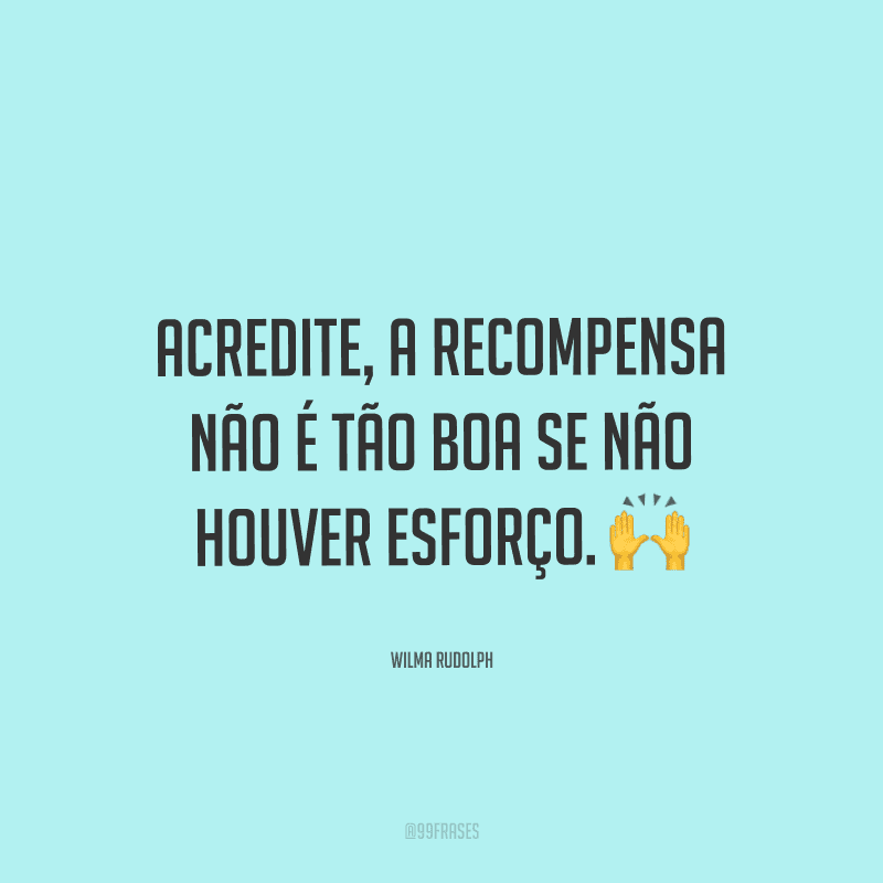 Acredite, a recompensa não é tão boa se não houver esforço.