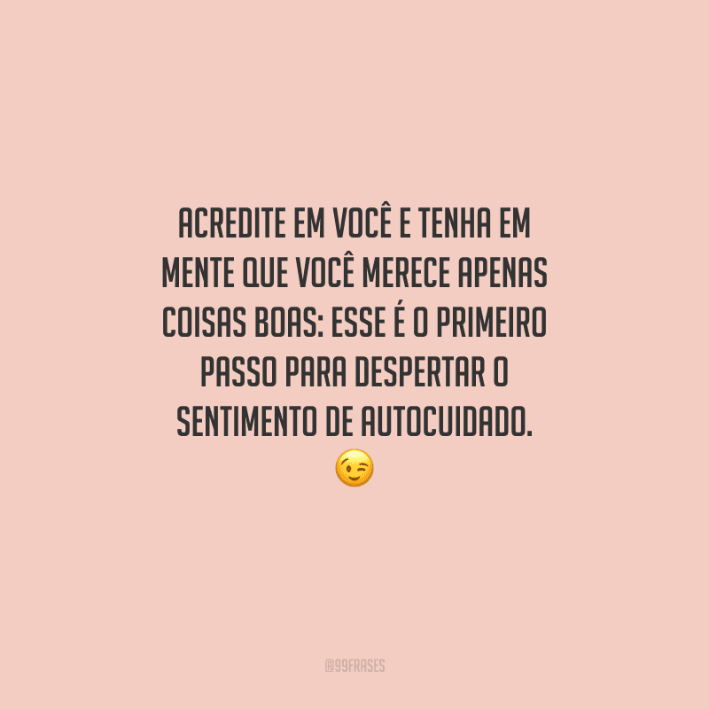 Acredite em você e tenha em mente que você merece apenas coisas boas: esse é o primeiro passo para despertar o sentimento de autocuidado. 