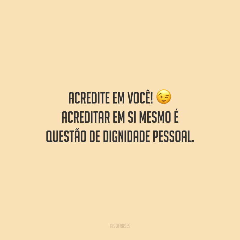 Acredite em você! Acreditar em si mesmo é questão de dignidade pessoal.