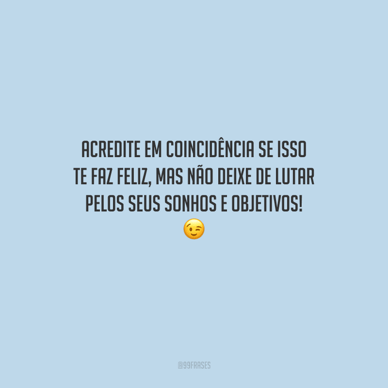 Acredite em coincidência se isso te faz feliz, mas não deixe de lutar pelos seus sonhos e objetivos! 