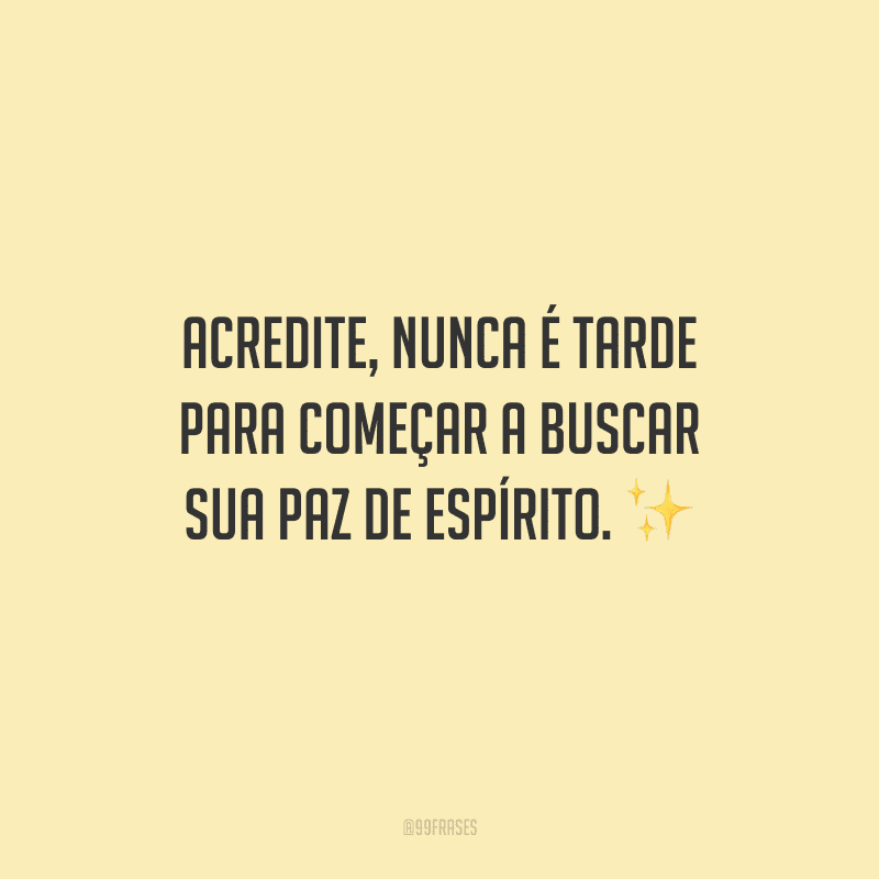 Acredite, nunca é tarde para começar a buscar sua paz de espírito. 