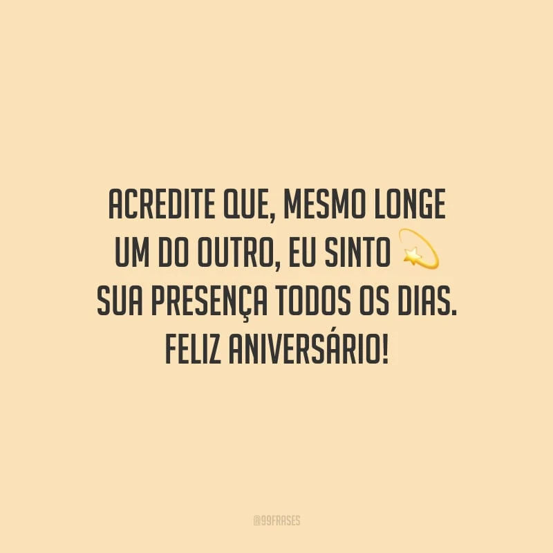 Acredite que, mesmo longe um do outro, eu sinto sua presença todos os dias. Feliz aniversário!
