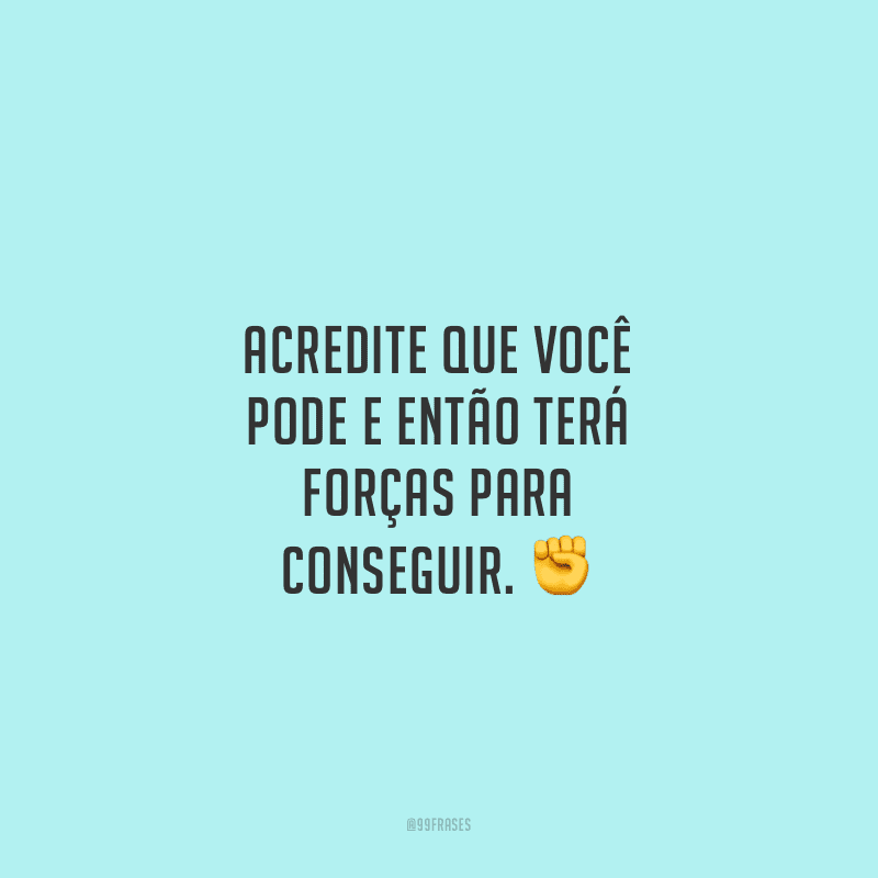 Acredite que você pode e então terá forças para conseguir.