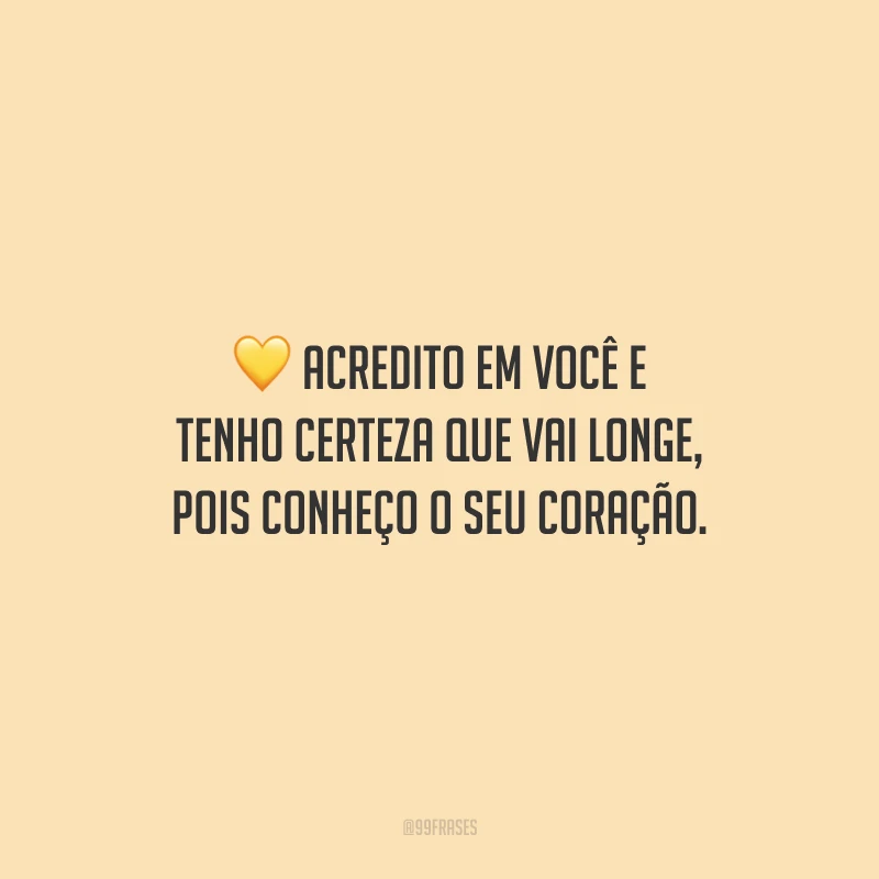Acredito em você e tenho certeza que vai longe, pois conheço o seu coração.