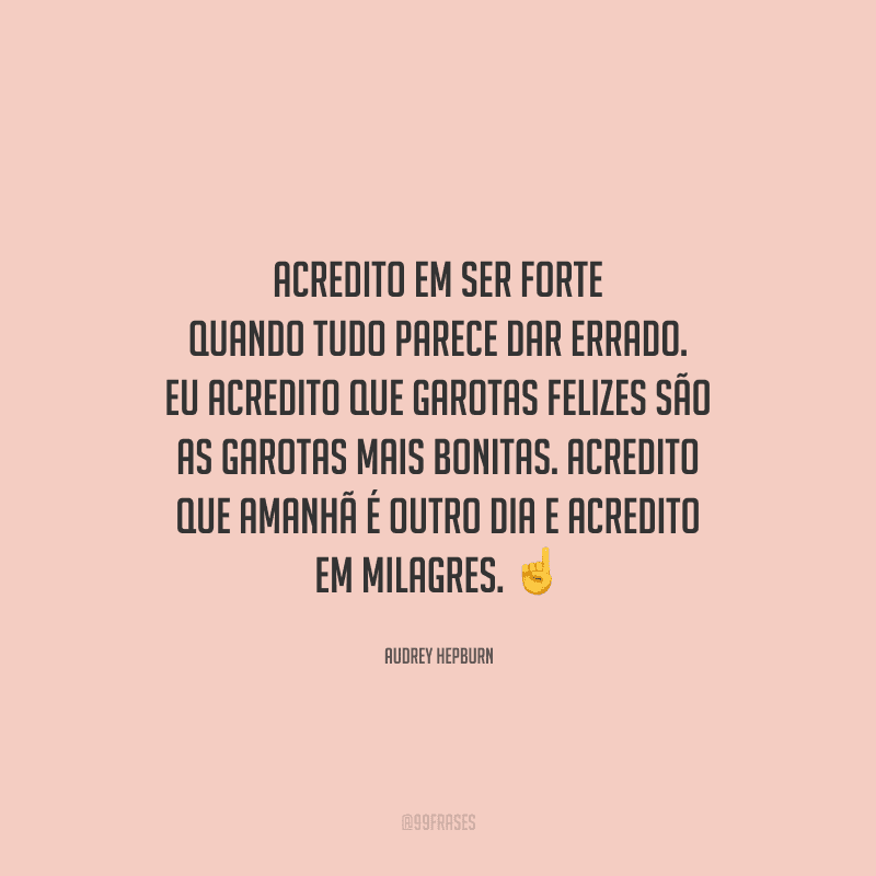 Acredito em ser forte quando tudo parece dar errado. Eu acredito que garotas felizes são as garotas mais bonitas. Acredito que amanhã é outro dia e acredito em milagres. 