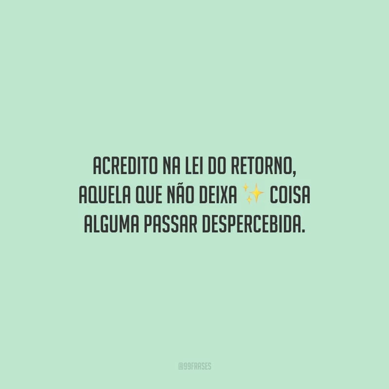 Acredito na lei do retorno, aquela que não deixa coisa alguma passar despercebida. 