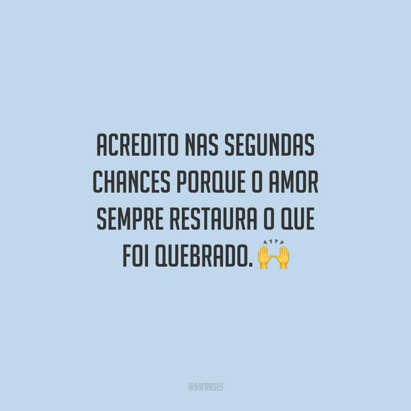 Acredito nas segundas chances porque o amor sempre restaura o que foi quebrado. 