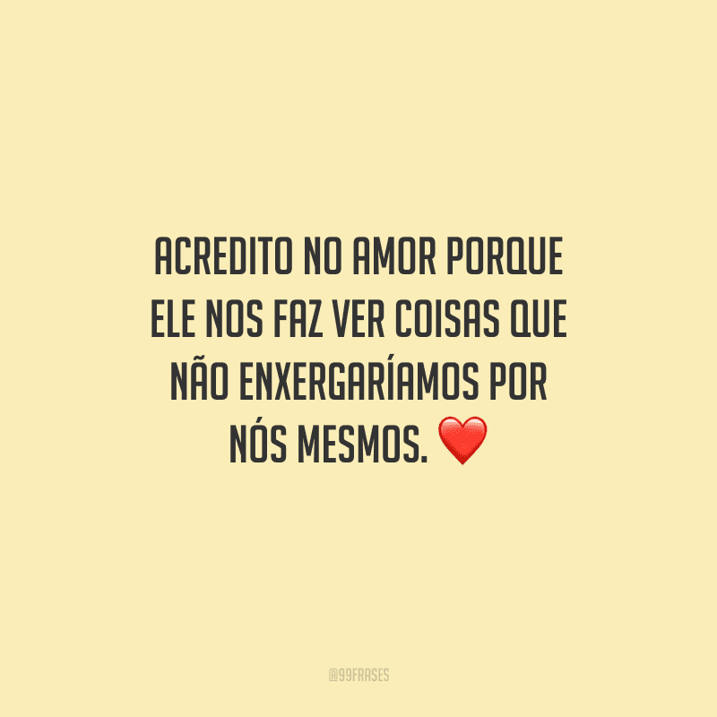 Acredito no amor porque ele nos faz ver coisas que não enxergaríamos por nós mesmos. 