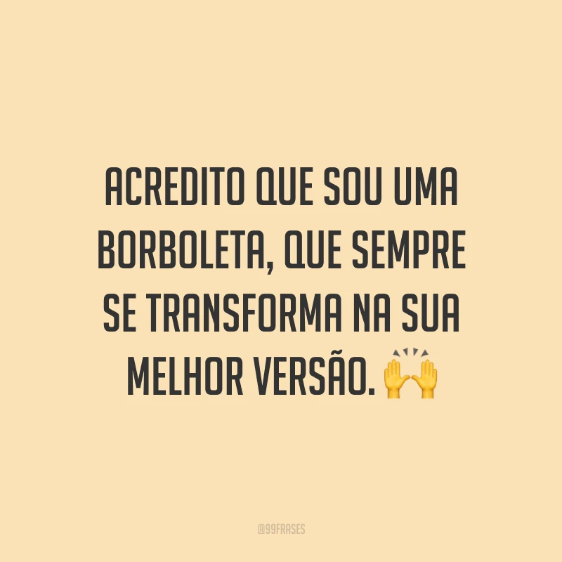 Acredito que sou uma borboleta, que sempre se transforma na sua melhor versão. 🙌