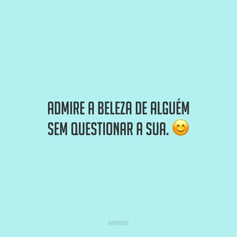 Admire a beleza de alguém sem questionar a sua.