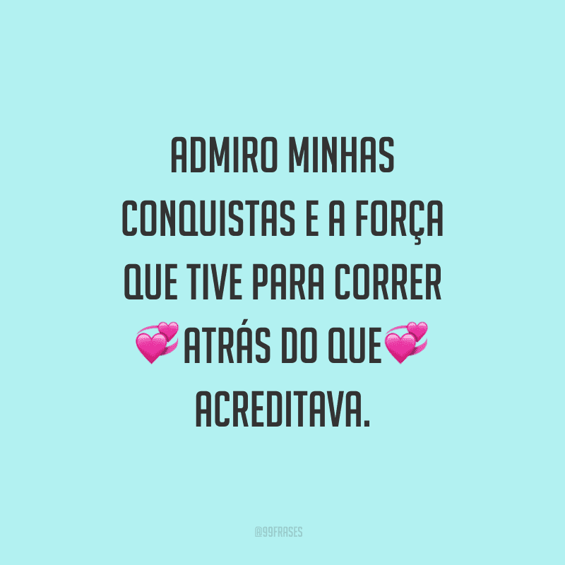 Admiro minhas conquistas e a força que tive para correr atrás do que acreditava.