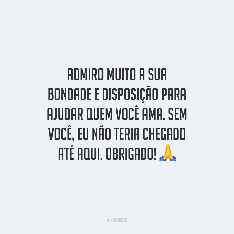 Admiro muito a sua bondade e disposição para ajudar quem você ama. Sem você, eu não teria chegado até aqui. Obrigado! 🙏