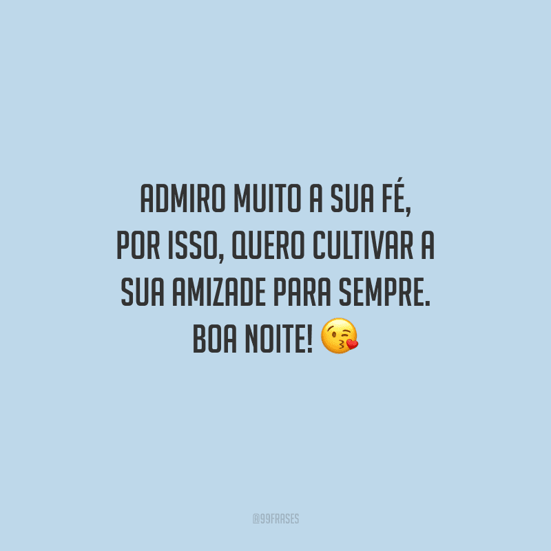 Admiro muito a sua fé, por isso, quero cultivar a sua amizade para sempre. Boa noite! 