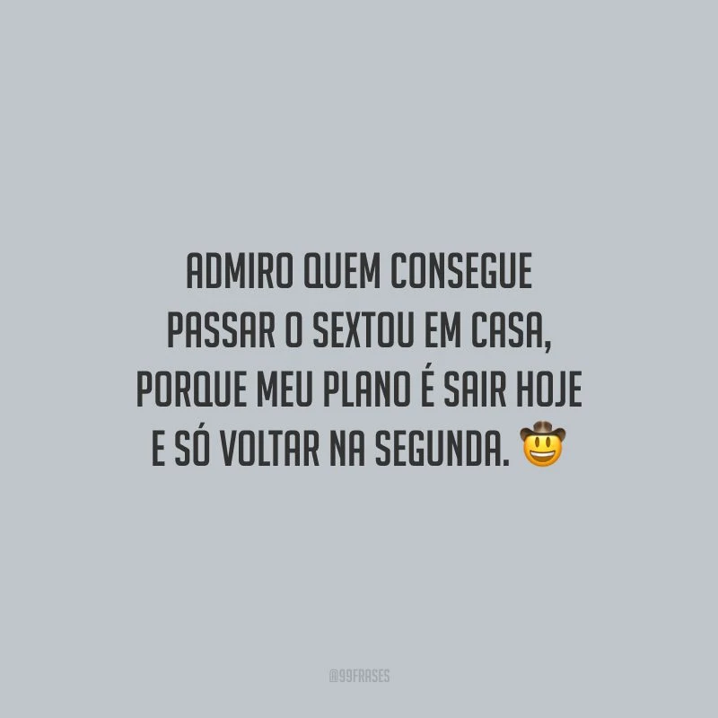 Admiro quem consegue passar o sextou em casa, porque meu plano é sair hoje e só voltar na segunda.