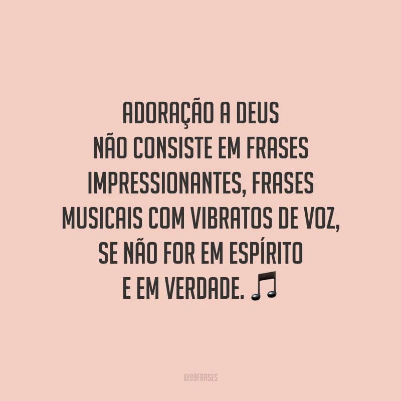 Adoração a Deus não consiste em frases impressionantes, frases musicais com vibratos de voz, se não for em espírito e em verdade.