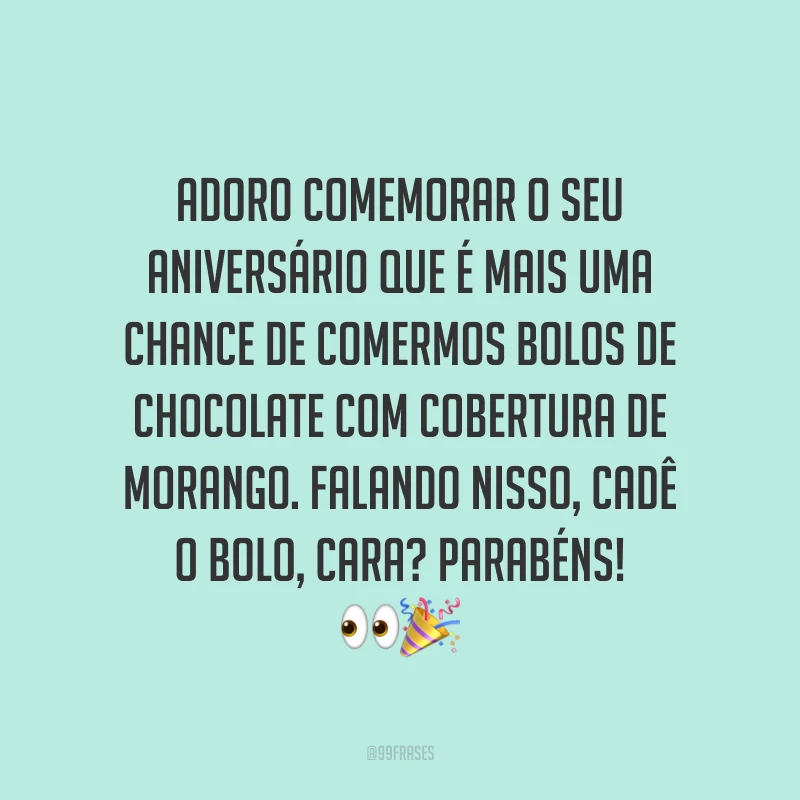 Adoro comemorar o seu aniversário que é mais uma chance de comermos bolos de chocolate com cobertura de morango. Falando nisso, cadê o bolo, cara? Parabéns! 👀🎉