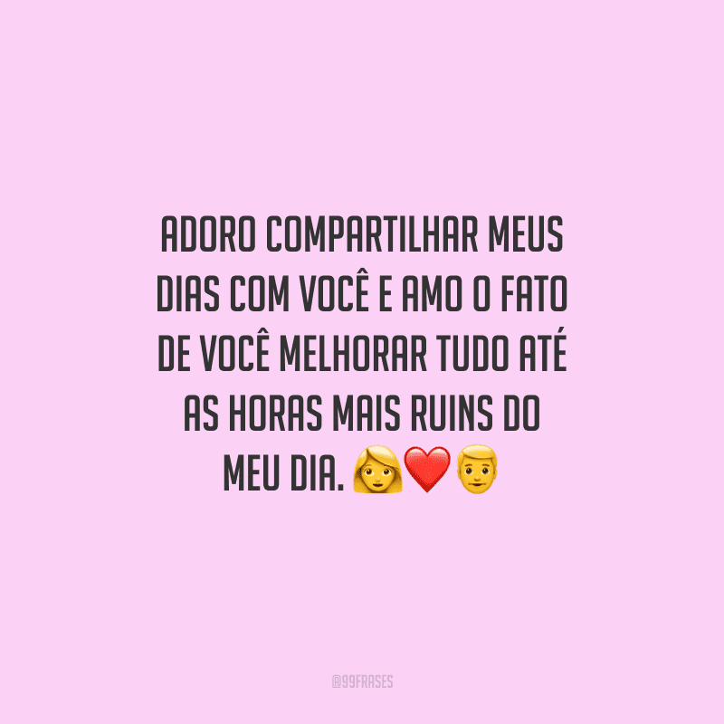 Adoro compartilhar meus dias com você e amo o fato de você melhorar tudo até as horas mais ruins do meu dia.