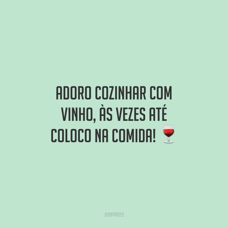 Adoro cozinhar com vinho, às vezes até coloco na comida! ?