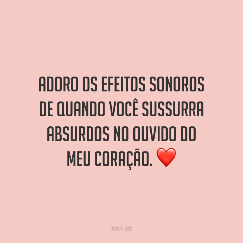 Adoro os efeitos sonoros de quando você sussurra absurdos no ouvido do meu coração.