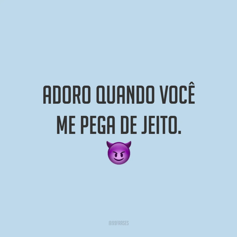 Adoro quando você me pega de jeito. 😈