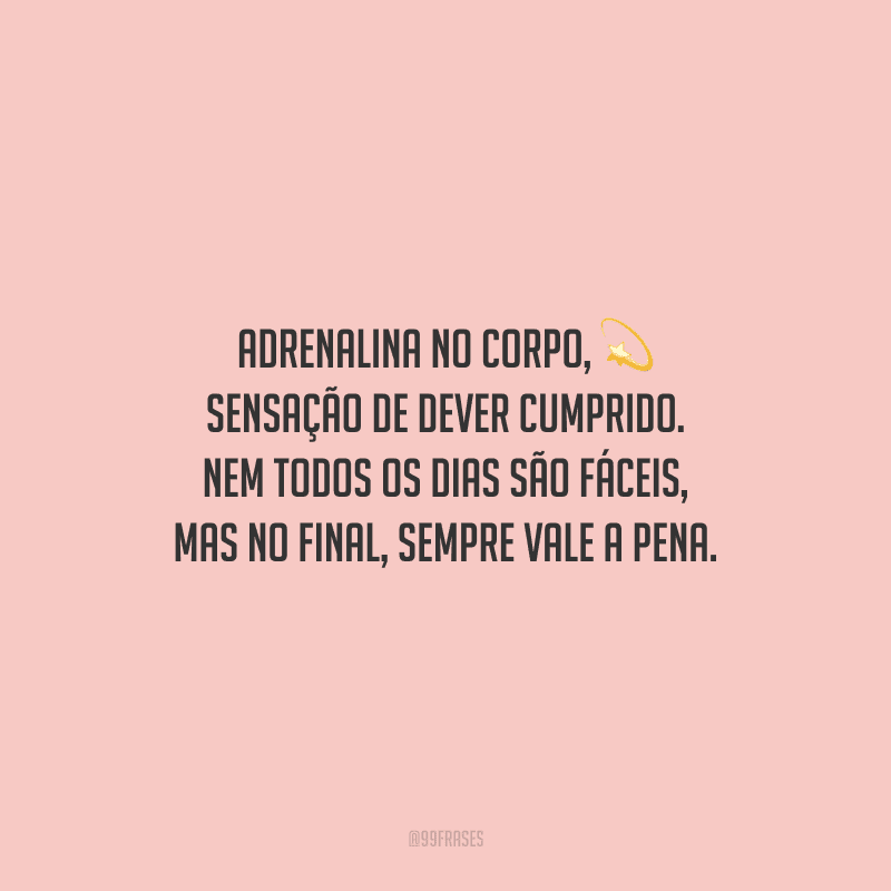 Adrenalina no corpo, sensação de dever cumprido. Nem todos os dias são fáceis, mas no final, sempre vale a pena.