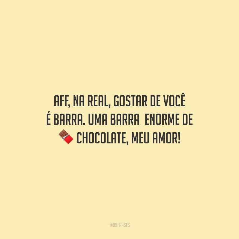 Aff, na real, gostar de você é barra. Uma barra enorme de chocolate, meu amor!
